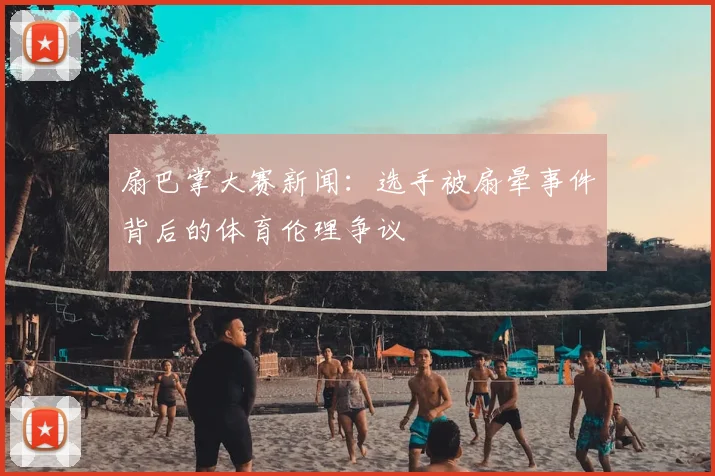 扇巴掌大赛新闻：选手被扇晕事件背后的体育伦理争议