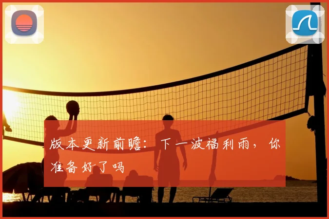 版本更新前瞻：下一波福利雨，你准备好了吗
