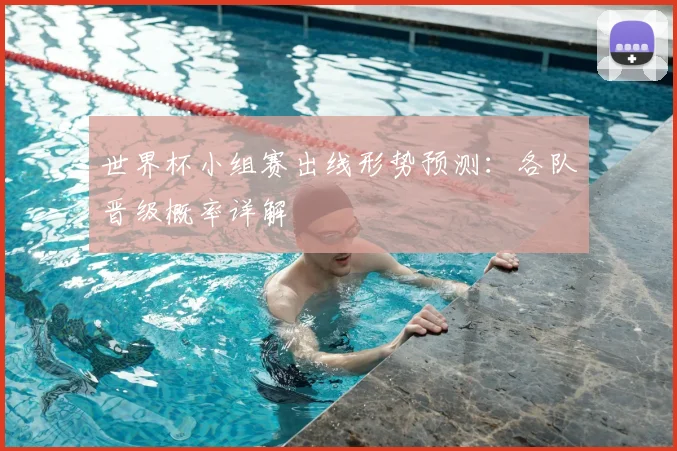 世界杯小组赛出线形势预测：各队晋级概率详解