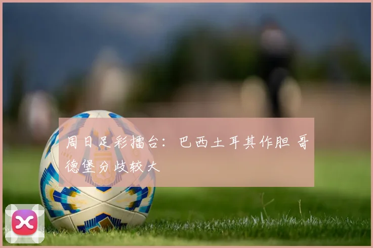 周日足彩擂台：巴西土耳其作胆 哥德堡分歧较大