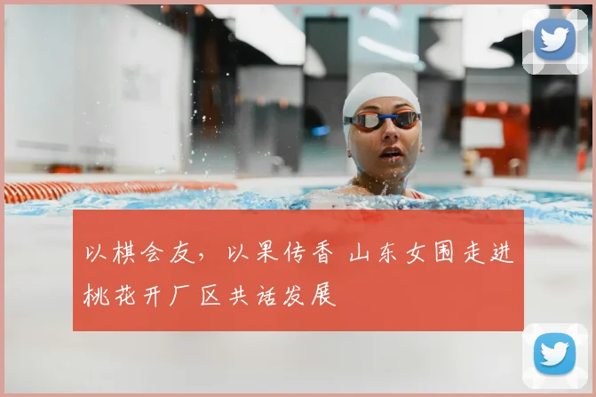 以棋会友，以果传香 山东女围走进桃花开厂区共话发展