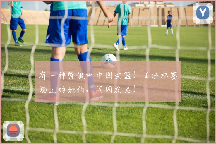 有一种骄傲叫中国女篮！亚洲杯赛场上的她们，闪闪发光！