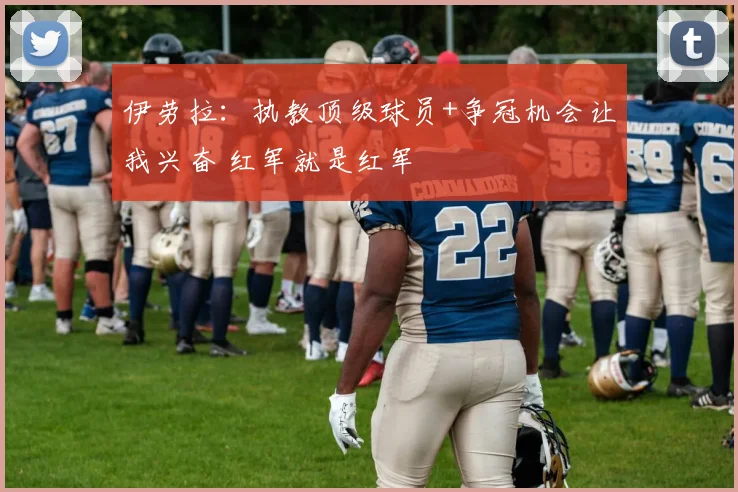 伊劳拉：执教顶级球员+争冠机会让我兴奋 红军就是红军