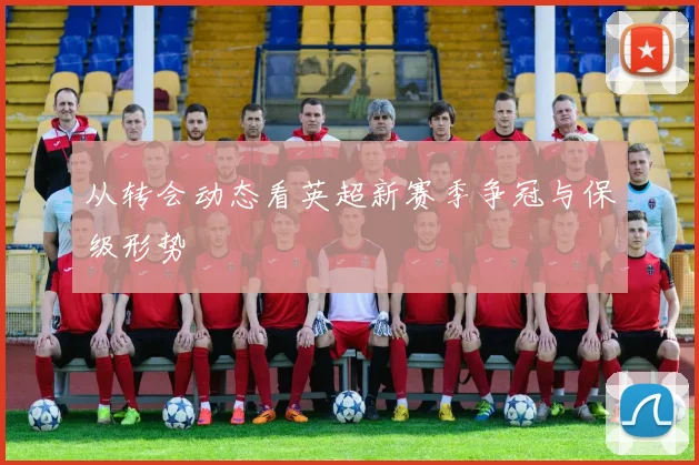 从转会动态看英超新赛季争冠与保级形势