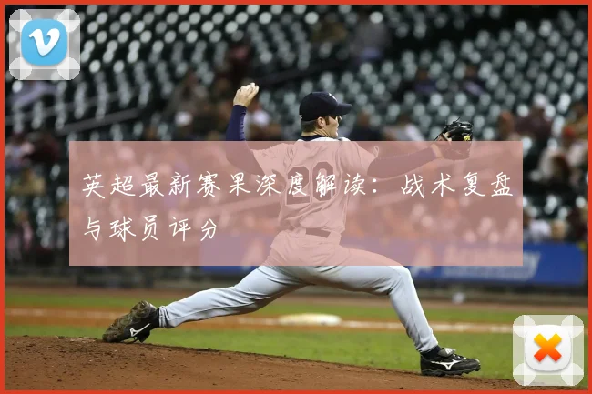 英超最新赛果深度解读：战术复盘与球员评分