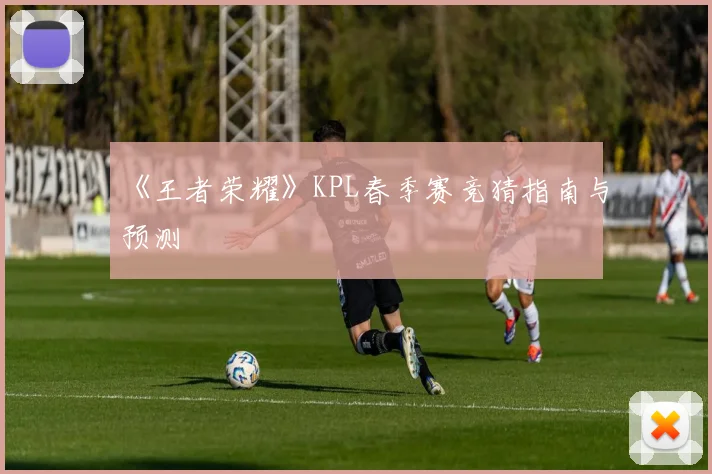 《王者荣耀》KPL春季赛竞猜指南与预测
