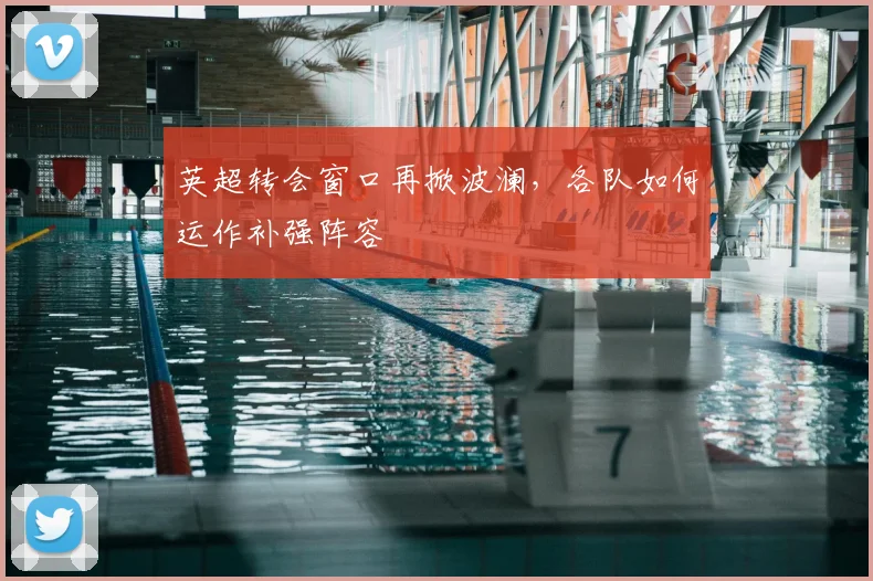 英超转会窗口再掀波澜，各队如何运作补强阵容