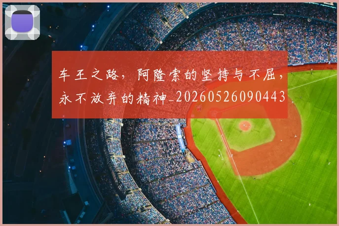 车王之路，阿隆索的坚持与不屈，永不放弃的精神_20260526090443