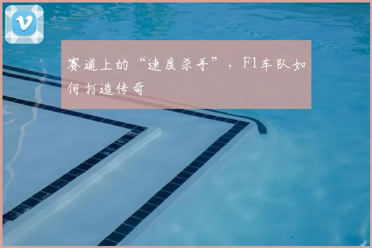 赛道上的“速度杀手”，F1车队如何打造传奇
