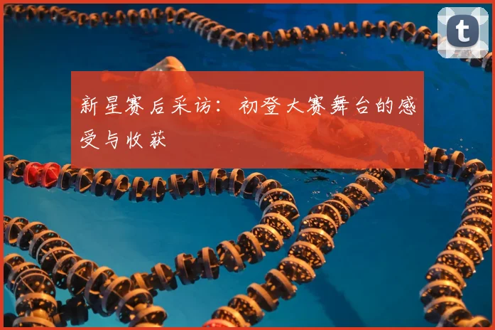 新星赛后采访：初登大赛舞台的感受与收获