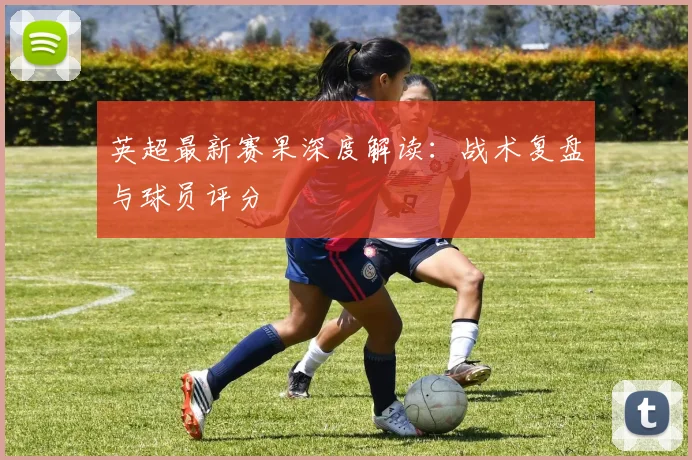 英超最新赛果深度解读：战术复盘与球员评分
