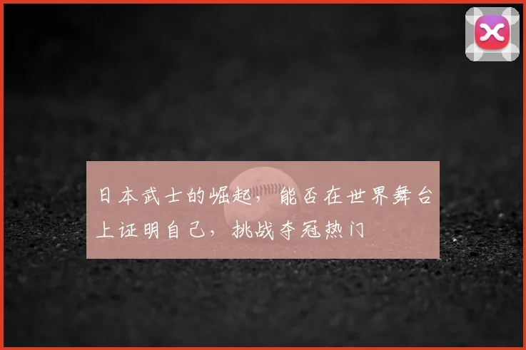 日本武士的崛起，能否在世界舞台上证明自己，挑战夺冠热门