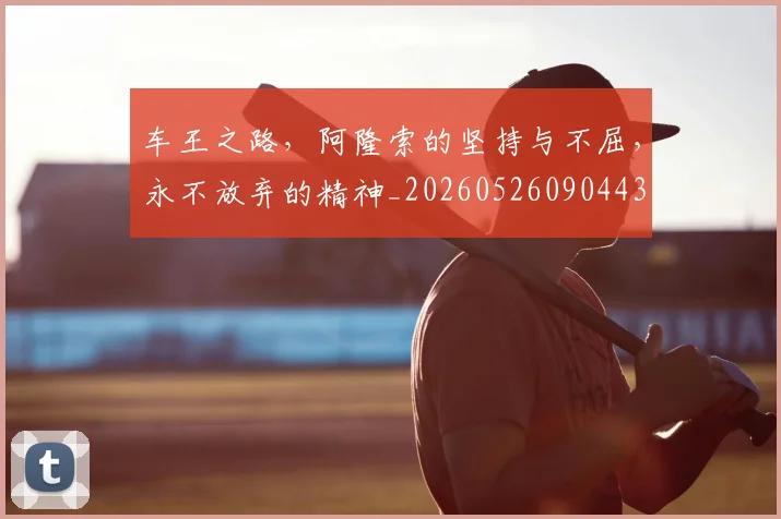 车王之路，阿隆索的坚持与不屈，永不放弃的精神_20260526090443