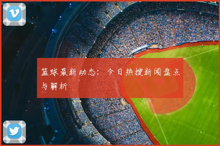 篮球最新动态：今日热搜新闻盘点与解析