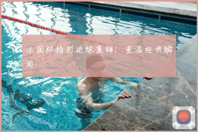 法国杯精彩进球集锦：重温经典瞬间