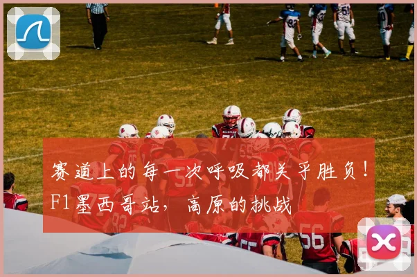 赛道上的每一次呼吸都关乎胜负！F1墨西哥站，高原的挑战