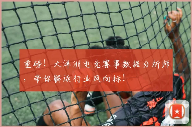 重磅！大洋洲电竞赛事数据分析师，带你解读行业风向标！