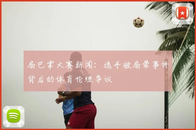 扇巴掌大赛新闻：选手被扇晕事件背后的体育伦理争议